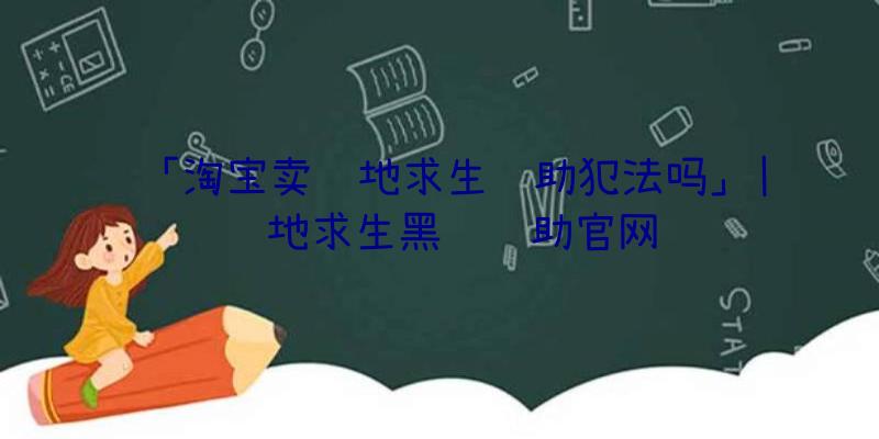 「淘宝卖绝地求生辅助犯法吗」|绝地求生黑鲨辅助官网